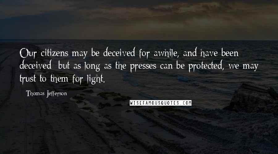 Thomas Jefferson Quotes: Our citizens may be deceived for awhile, and have been deceived; but as long as the presses can be protected, we may trust to them for light.