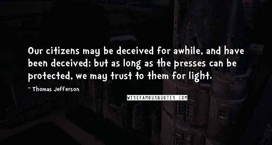 Thomas Jefferson Quotes: Our citizens may be deceived for awhile, and have been deceived; but as long as the presses can be protected, we may trust to them for light.