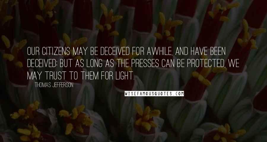 Thomas Jefferson Quotes: Our citizens may be deceived for awhile, and have been deceived; but as long as the presses can be protected, we may trust to them for light.