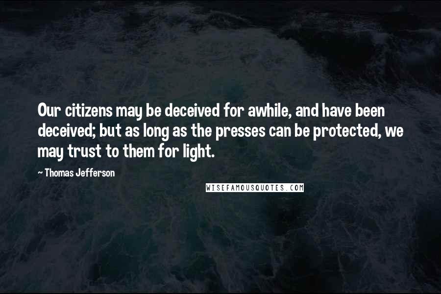 Thomas Jefferson Quotes: Our citizens may be deceived for awhile, and have been deceived; but as long as the presses can be protected, we may trust to them for light.