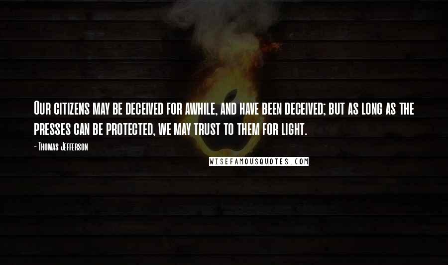 Thomas Jefferson Quotes: Our citizens may be deceived for awhile, and have been deceived; but as long as the presses can be protected, we may trust to them for light.