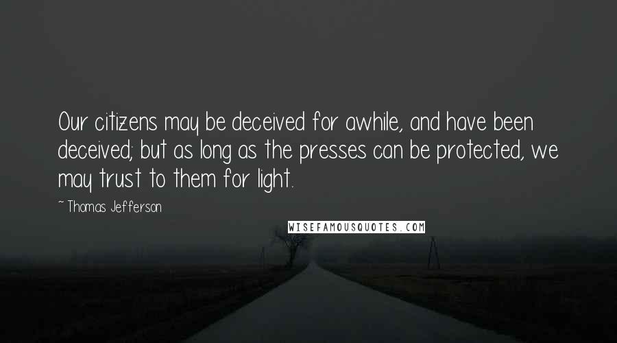 Thomas Jefferson Quotes: Our citizens may be deceived for awhile, and have been deceived; but as long as the presses can be protected, we may trust to them for light.