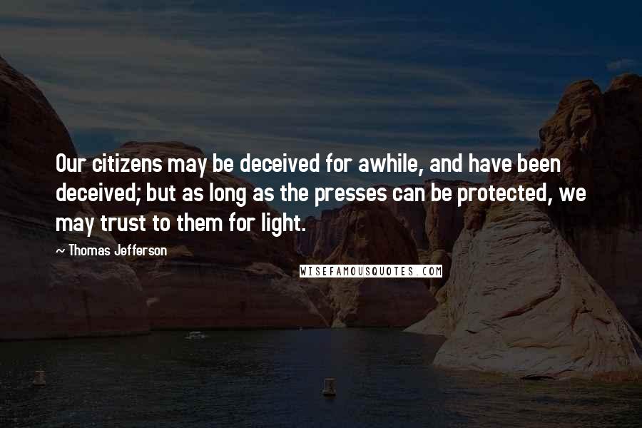 Thomas Jefferson Quotes: Our citizens may be deceived for awhile, and have been deceived; but as long as the presses can be protected, we may trust to them for light.