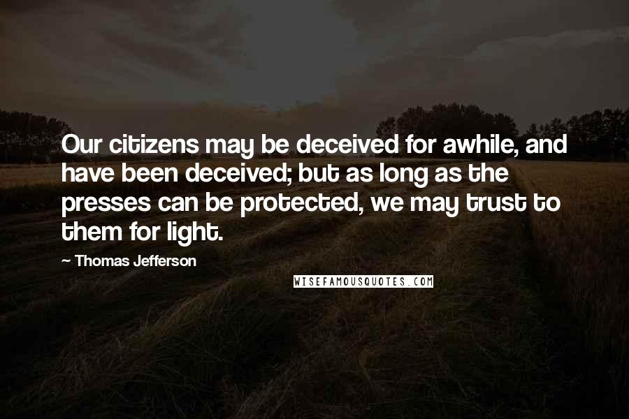 Thomas Jefferson Quotes: Our citizens may be deceived for awhile, and have been deceived; but as long as the presses can be protected, we may trust to them for light.