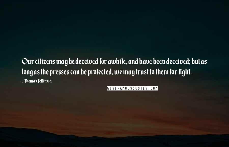 Thomas Jefferson Quotes: Our citizens may be deceived for awhile, and have been deceived; but as long as the presses can be protected, we may trust to them for light.