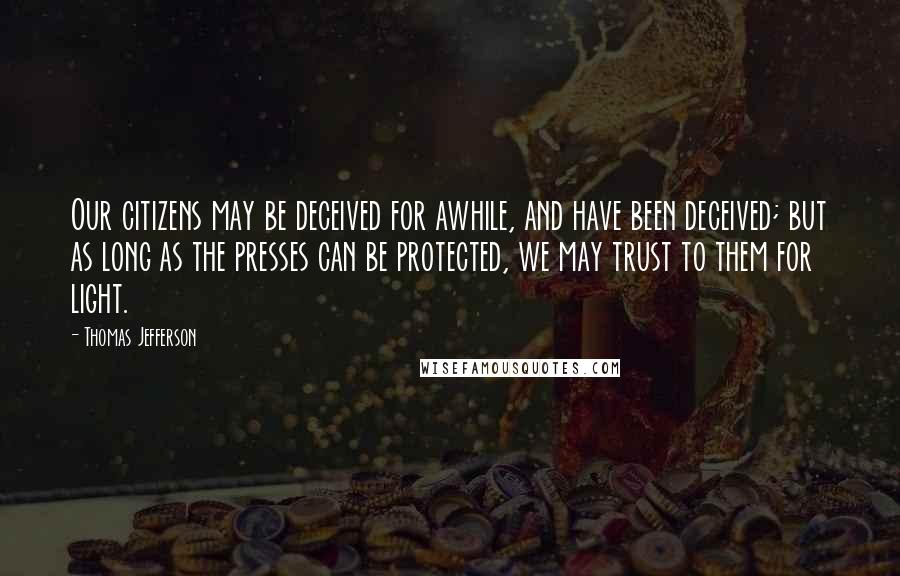 Thomas Jefferson Quotes: Our citizens may be deceived for awhile, and have been deceived; but as long as the presses can be protected, we may trust to them for light.