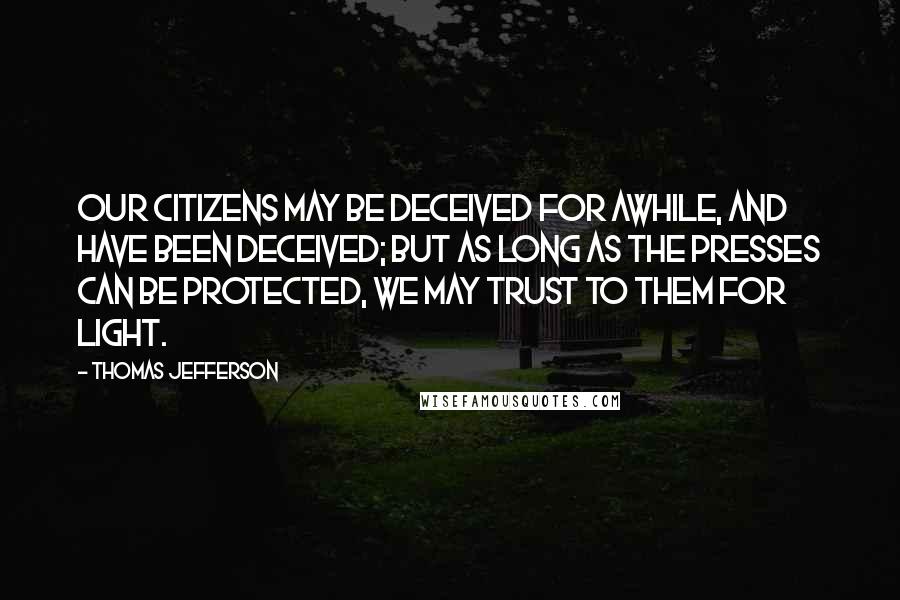 Thomas Jefferson Quotes: Our citizens may be deceived for awhile, and have been deceived; but as long as the presses can be protected, we may trust to them for light.