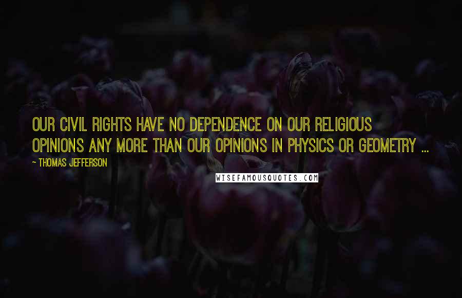 Thomas Jefferson Quotes: Our civil rights have no dependence on our religious opinions any more than our opinions in physics or geometry ...
