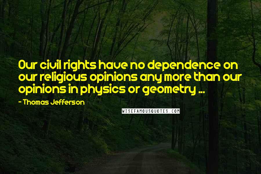 Thomas Jefferson Quotes: Our civil rights have no dependence on our religious opinions any more than our opinions in physics or geometry ...