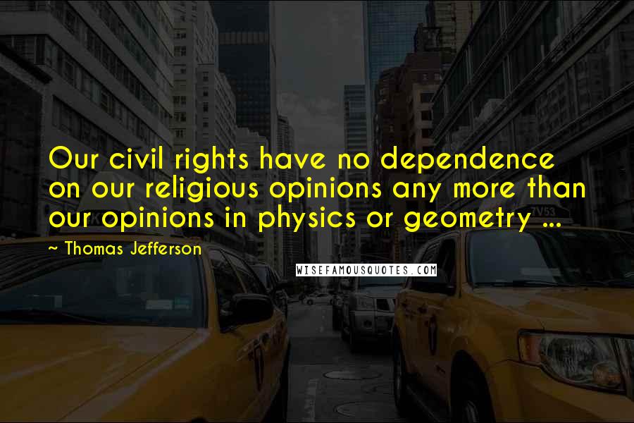 Thomas Jefferson Quotes: Our civil rights have no dependence on our religious opinions any more than our opinions in physics or geometry ...