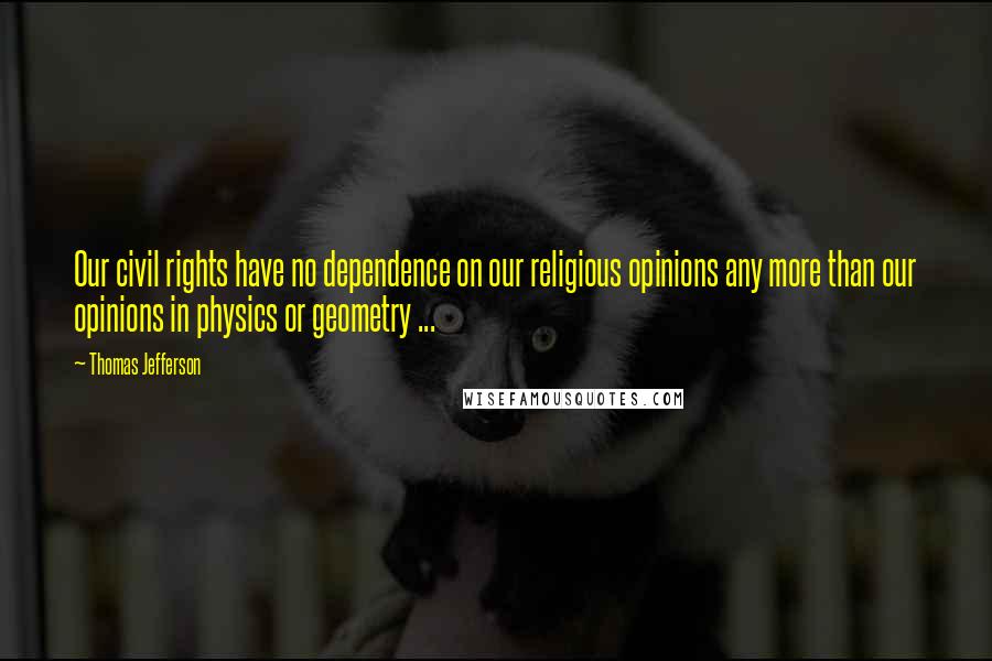 Thomas Jefferson Quotes: Our civil rights have no dependence on our religious opinions any more than our opinions in physics or geometry ...