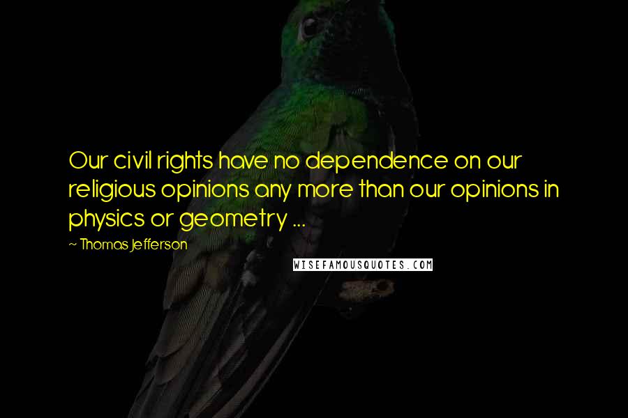 Thomas Jefferson Quotes: Our civil rights have no dependence on our religious opinions any more than our opinions in physics or geometry ...