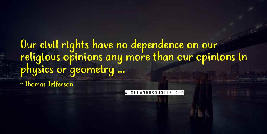 Thomas Jefferson Quotes: Our civil rights have no dependence on our religious opinions any more than our opinions in physics or geometry ...