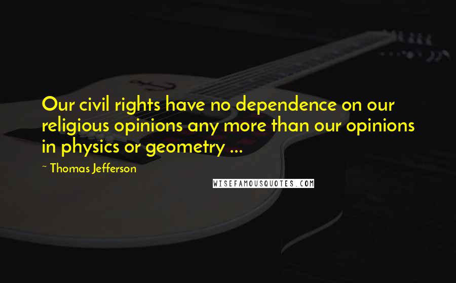Thomas Jefferson Quotes: Our civil rights have no dependence on our religious opinions any more than our opinions in physics or geometry ...