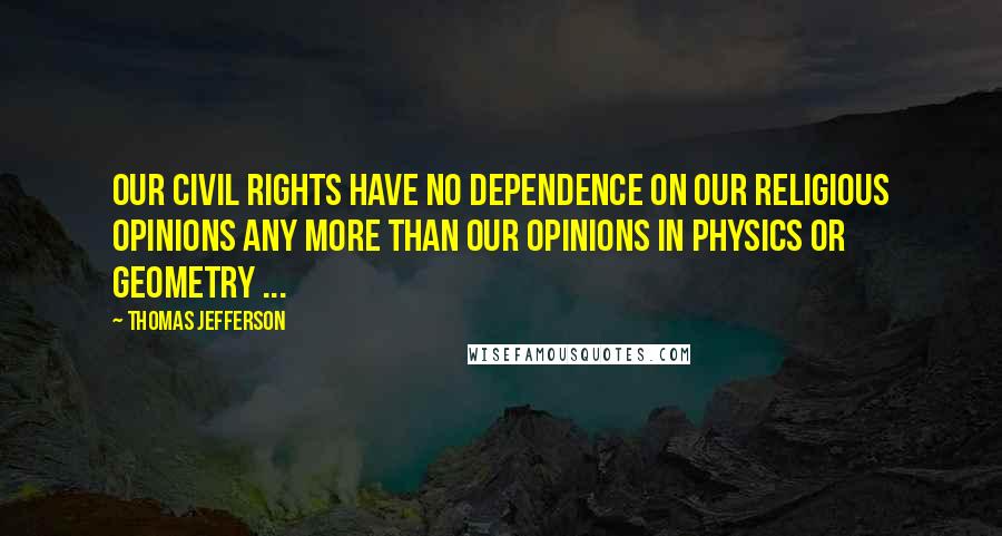 Thomas Jefferson Quotes: Our civil rights have no dependence on our religious opinions any more than our opinions in physics or geometry ...