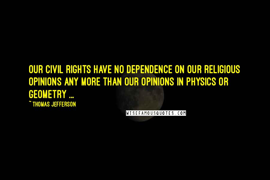 Thomas Jefferson Quotes: Our civil rights have no dependence on our religious opinions any more than our opinions in physics or geometry ...