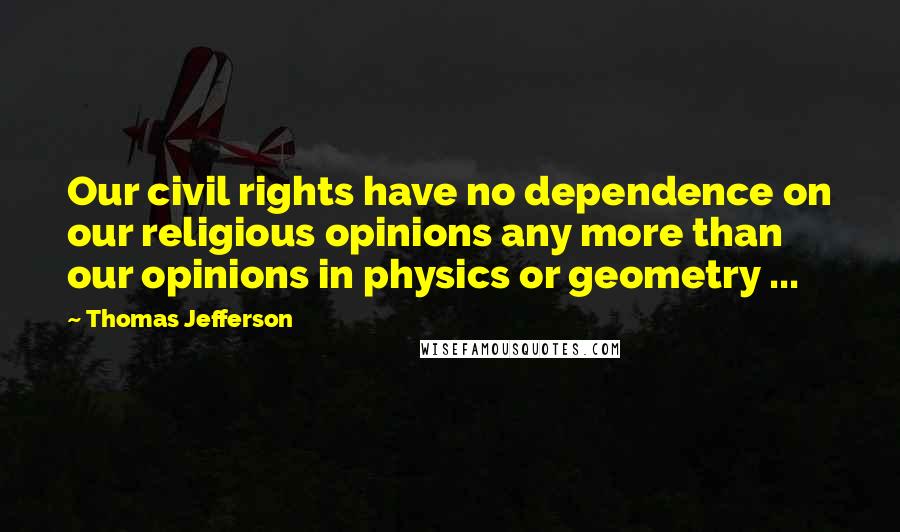 Thomas Jefferson Quotes: Our civil rights have no dependence on our religious opinions any more than our opinions in physics or geometry ...