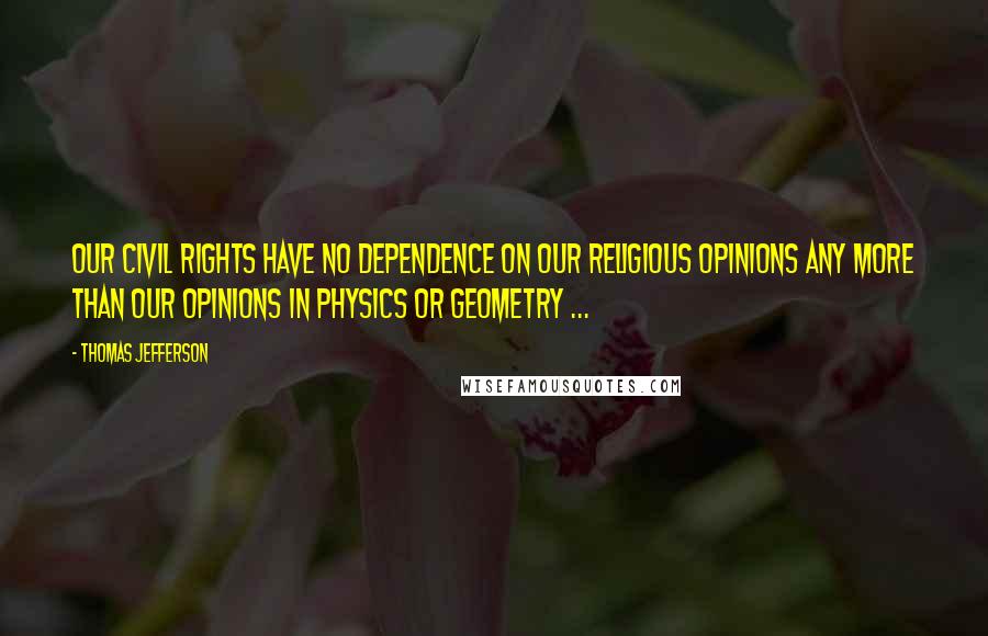 Thomas Jefferson Quotes: Our civil rights have no dependence on our religious opinions any more than our opinions in physics or geometry ...
