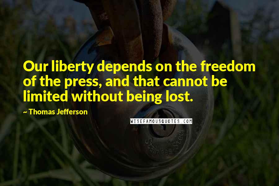 Thomas Jefferson Quotes: Our liberty depends on the freedom of the press, and that cannot be limited without being lost.