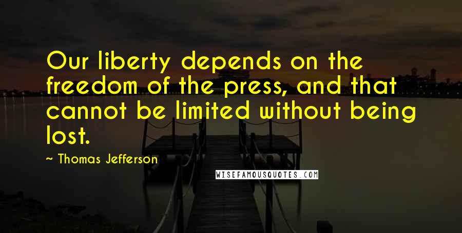 Thomas Jefferson Quotes: Our liberty depends on the freedom of the press, and that cannot be limited without being lost.