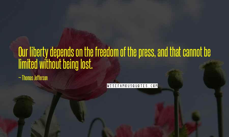 Thomas Jefferson Quotes: Our liberty depends on the freedom of the press, and that cannot be limited without being lost.