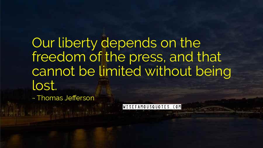 Thomas Jefferson Quotes: Our liberty depends on the freedom of the press, and that cannot be limited without being lost.