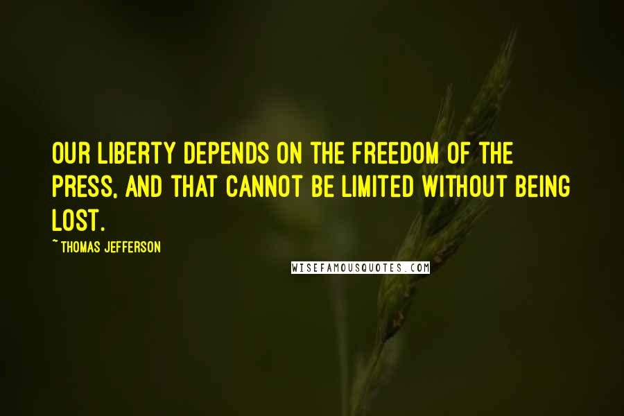 Thomas Jefferson Quotes: Our liberty depends on the freedom of the press, and that cannot be limited without being lost.