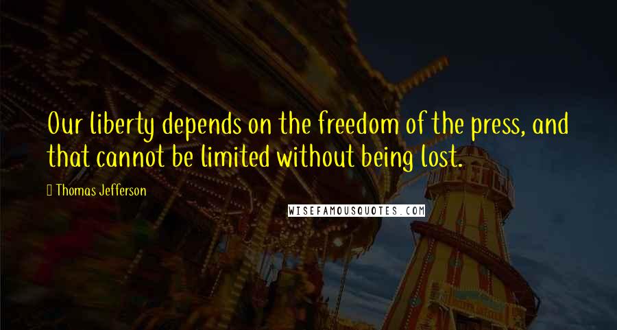 Thomas Jefferson Quotes: Our liberty depends on the freedom of the press, and that cannot be limited without being lost.