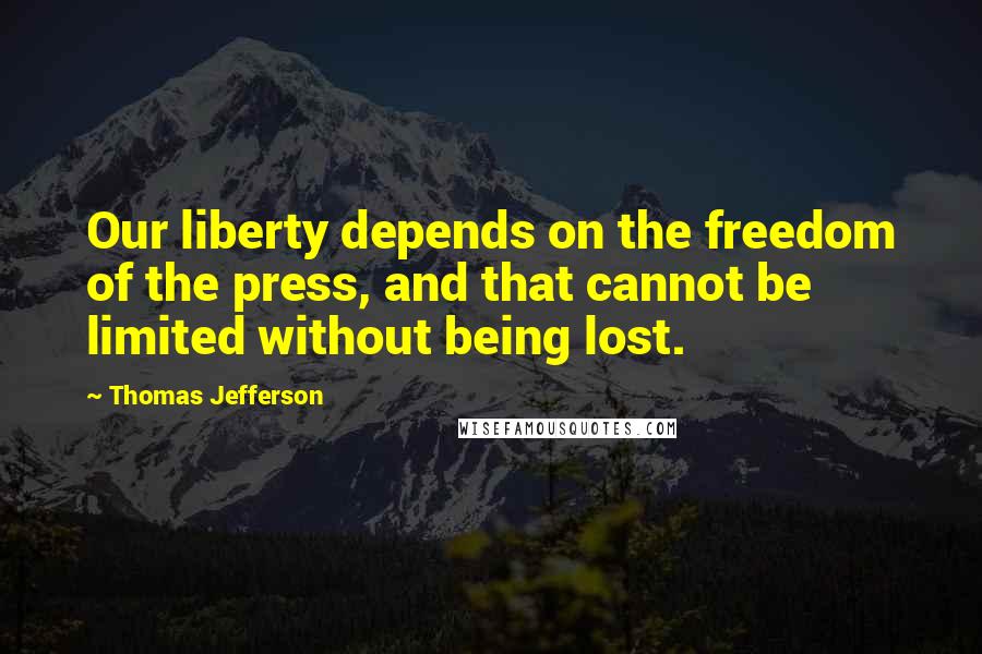 Thomas Jefferson Quotes: Our liberty depends on the freedom of the press, and that cannot be limited without being lost.