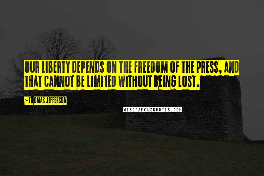 Thomas Jefferson Quotes: Our liberty depends on the freedom of the press, and that cannot be limited without being lost.