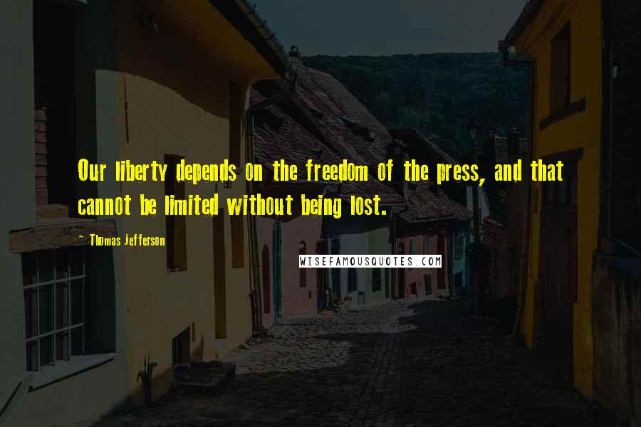 Thomas Jefferson Quotes: Our liberty depends on the freedom of the press, and that cannot be limited without being lost.