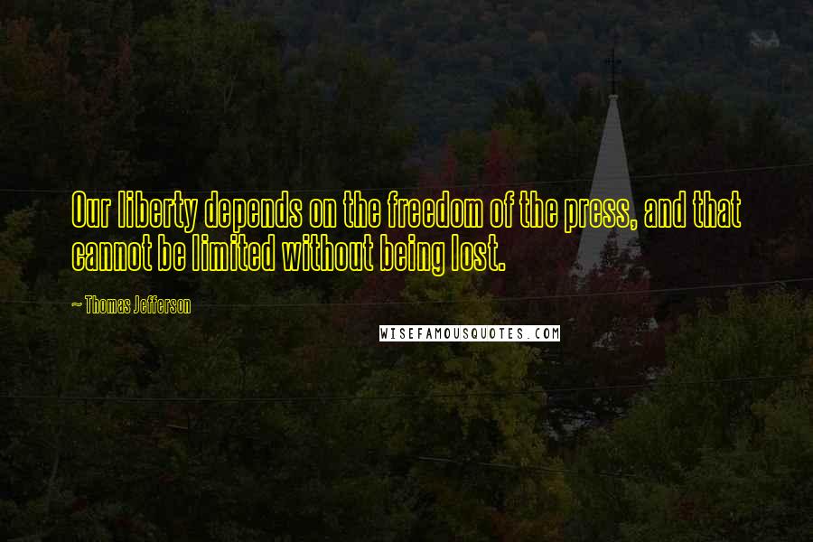Thomas Jefferson Quotes: Our liberty depends on the freedom of the press, and that cannot be limited without being lost.