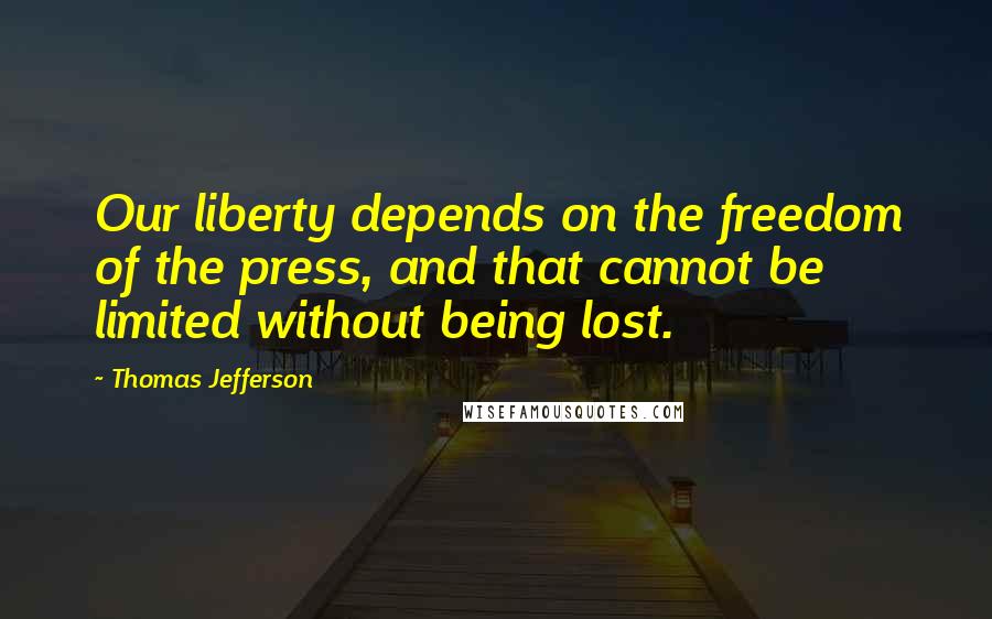 Thomas Jefferson Quotes: Our liberty depends on the freedom of the press, and that cannot be limited without being lost.