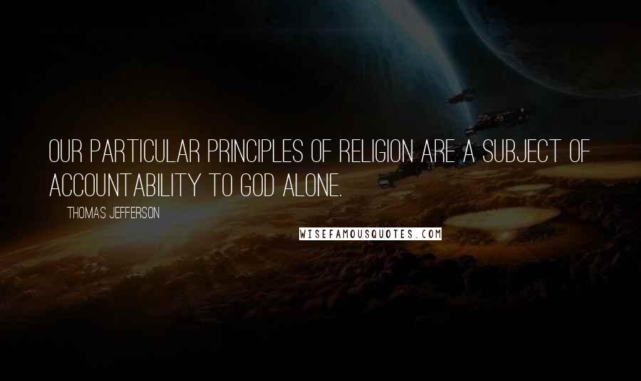 Thomas Jefferson Quotes: Our particular principles of religion are a subject of accountability to God alone.