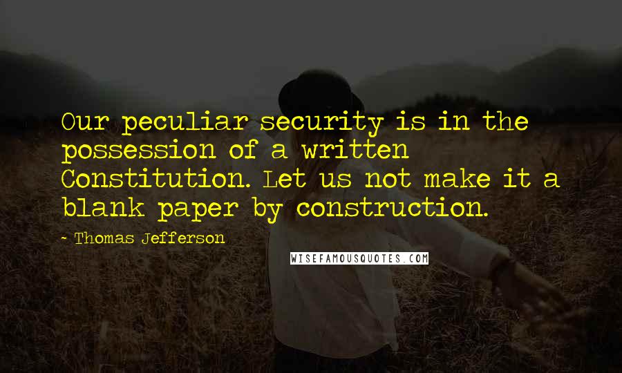 Thomas Jefferson Quotes: Our peculiar security is in the possession of a written Constitution. Let us not make it a blank paper by construction.