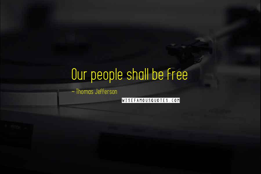 Thomas Jefferson Quotes: Our people shall be free