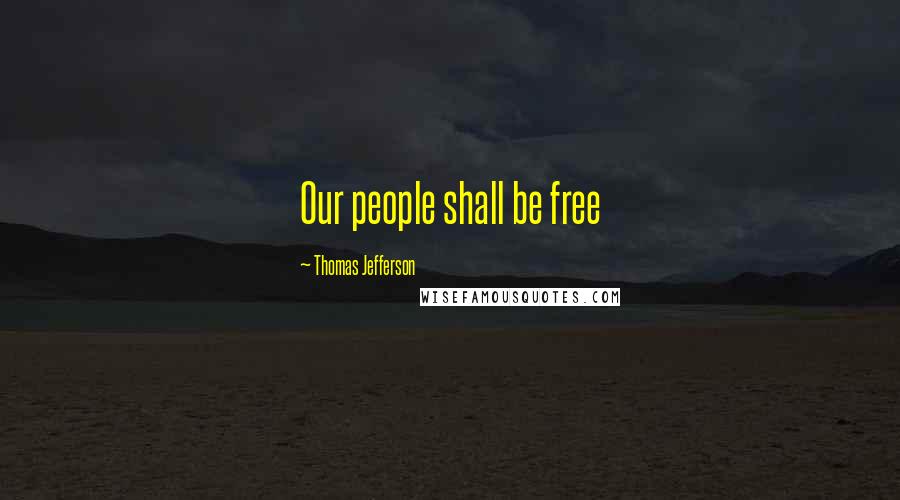 Thomas Jefferson Quotes: Our people shall be free