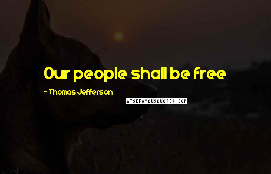 Thomas Jefferson Quotes: Our people shall be free