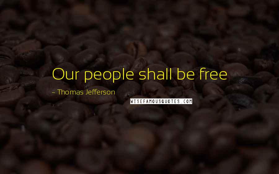 Thomas Jefferson Quotes: Our people shall be free