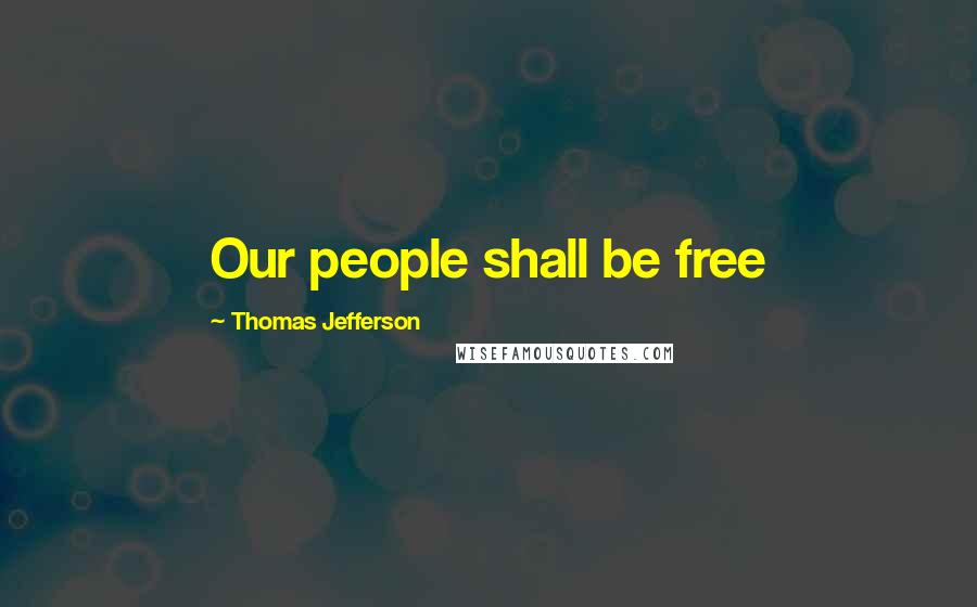 Thomas Jefferson Quotes: Our people shall be free