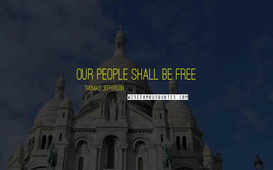 Thomas Jefferson Quotes: Our people shall be free