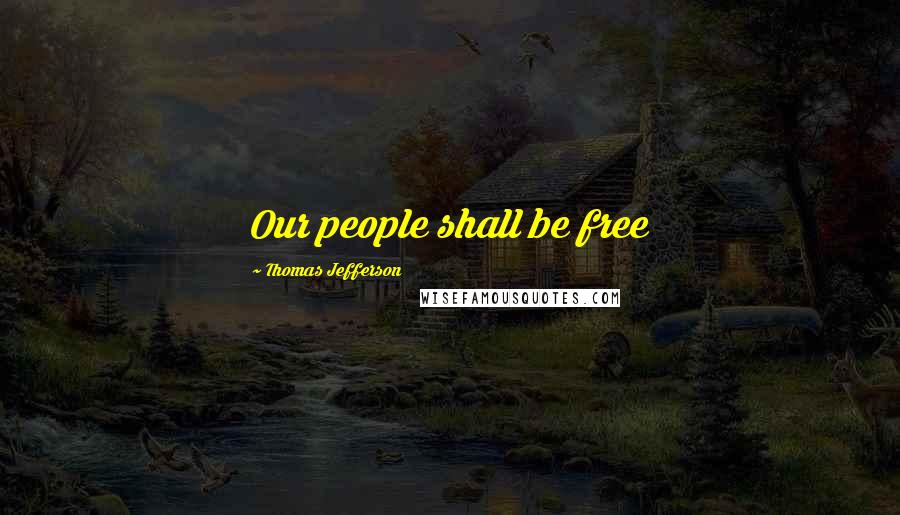 Thomas Jefferson Quotes: Our people shall be free