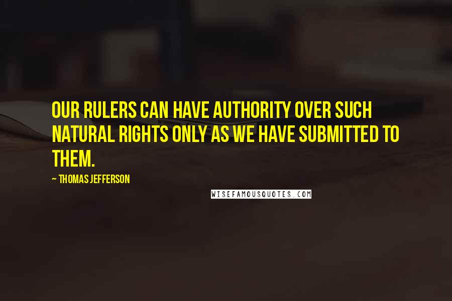 Thomas Jefferson Quotes: Our rulers can have authority over such natural rights only as we have submitted to them.
