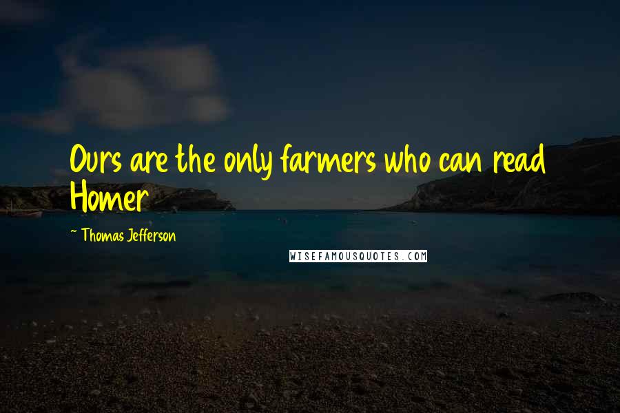 Thomas Jefferson Quotes: Ours are the only farmers who can read Homer