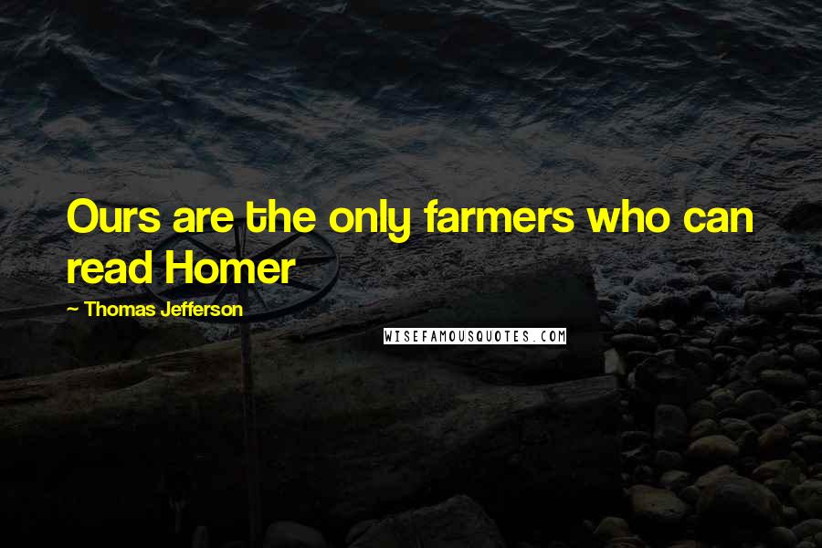 Thomas Jefferson Quotes: Ours are the only farmers who can read Homer