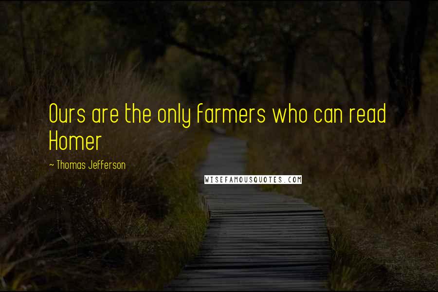 Thomas Jefferson Quotes: Ours are the only farmers who can read Homer