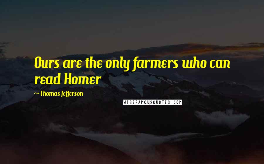 Thomas Jefferson Quotes: Ours are the only farmers who can read Homer