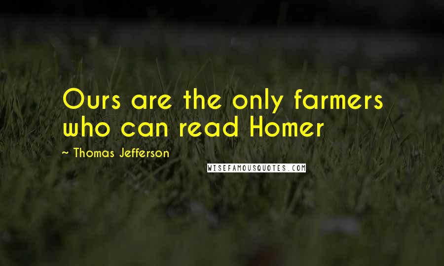 Thomas Jefferson Quotes: Ours are the only farmers who can read Homer