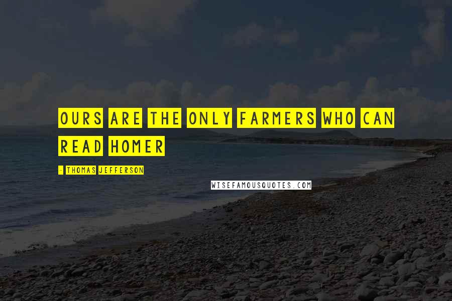 Thomas Jefferson Quotes: Ours are the only farmers who can read Homer