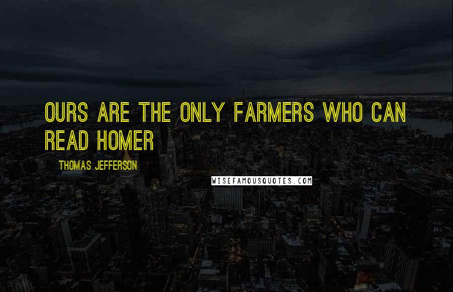 Thomas Jefferson Quotes: Ours are the only farmers who can read Homer